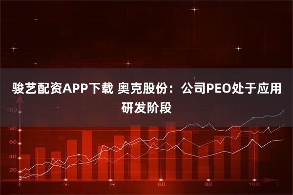 骏艺配资APP下载 奥克股份：公司PEO处于应用研发阶段