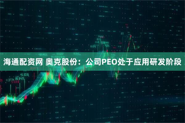 海通配资网 奥克股份：公司PEO处于应用研发阶段