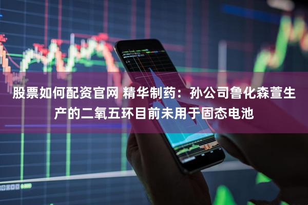 股票如何配资官网 精华制药：孙公司鲁化森萱生产的二氧五环目前未用于固态电池