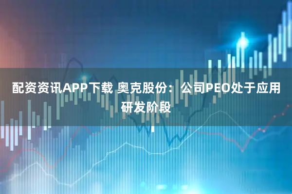 配资资讯APP下载 奥克股份：公司PEO处于应用研发阶段