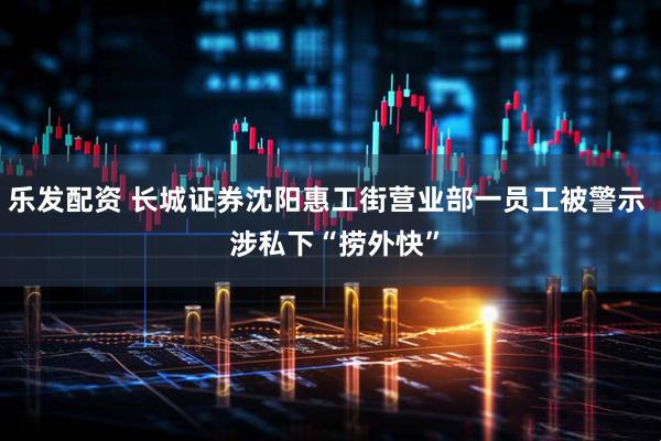 乐发配资 长城证券沈阳惠工街营业部一员工被警示  涉私下“捞外快”