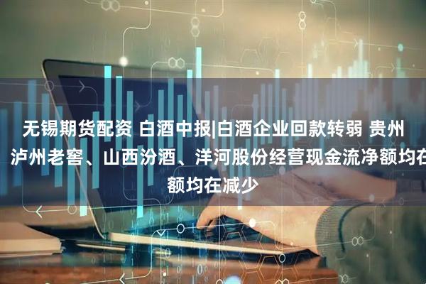 无锡期货配资 白酒中报|白酒企业回款转弱 贵州茅台、泸州老窖、山西汾酒、洋河股份经营现金流净额均在减少