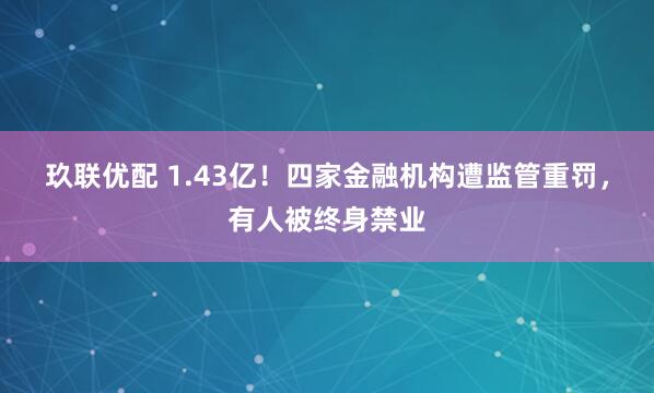 玖联优配 1.43亿！四家金融机构遭监管重罚，有人被终身禁业