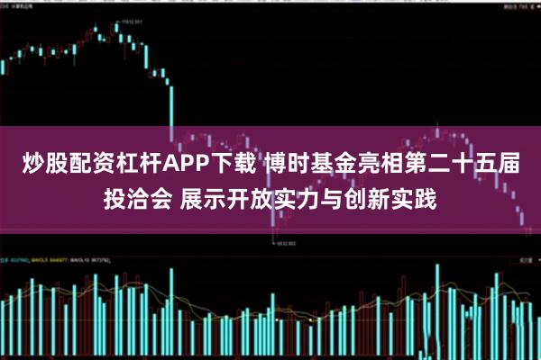 炒股配资杠杆APP下载 博时基金亮相第二十五届投洽会 展示开放实力与创新实践