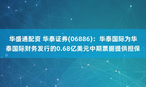 华盛通配资 华泰证券(06886)：华泰国际为华泰国际财务发行的0.68亿美元中期票据提供担保