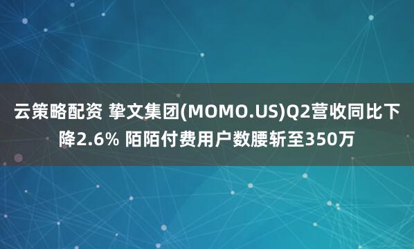 云策略配资 挚文集团(MOMO.US)Q2营收同比下降2.6% 陌陌付费用户数腰斩至350万