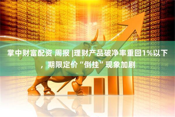 掌中财富配资 周报 |理财产品破净率重回1%以下，期限定价“倒挂”现象加剧