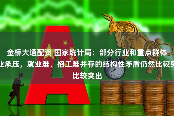 金桥大通配资 国家统计局：部分行业和重点群体就业承压，就业难、招工难并存的结构性矛盾仍然比较突出