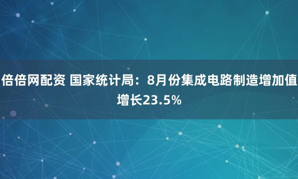 倍倍网配资 国家统计局：8月份集成电路制造增加值增长23.5%