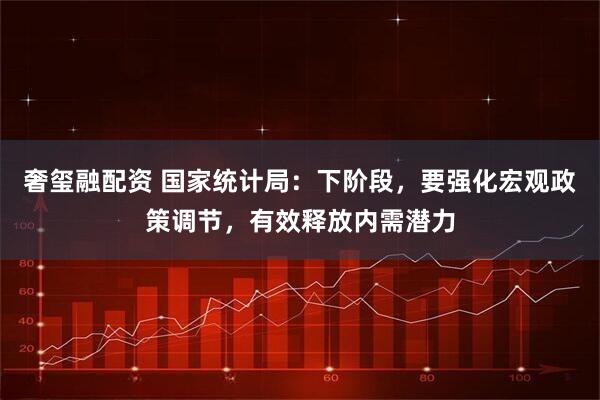 奢玺融配资 国家统计局：下阶段，要强化宏观政策调节，有效释放内需潜力