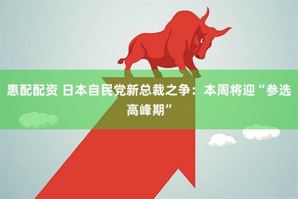 惠配配资 日本自民党新总裁之争:本周将迎“参选高峰期”