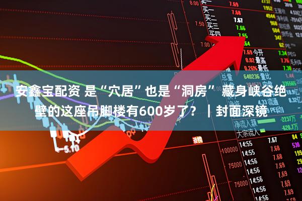 安鑫宝配资 是“穴居”也是“洞房” 藏身峡谷绝壁的这座吊脚楼有600岁了?|封面深镜