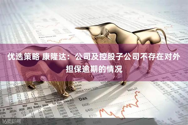 优选策略 康隆达：公司及控股子公司不存在对外担保逾期的情况