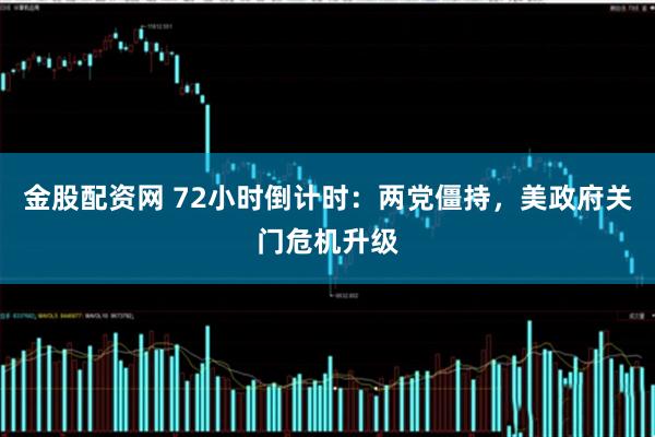金股配资网 72小时倒计时:两党僵持,美政府关门危机升级