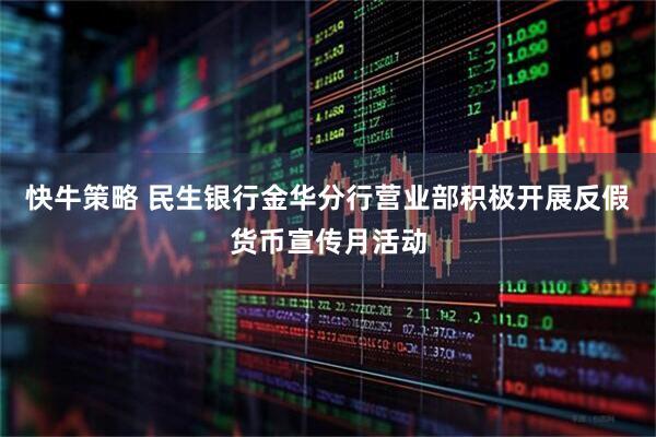 快牛策略 民生银行金华分行营业部积极开展反假货币宣传月活动