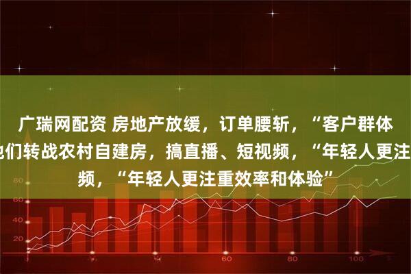 广瑞网配资 房地产放缓,订单腰斩,“客户群体急剧萎缩”!他们转战农村自建房,搞直播、短视频,“年轻人更注重效率和体验”