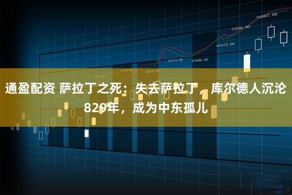 通盈配资 萨拉丁之死：失去萨拉丁，库尔德人沉沦829年，成为中东孤儿