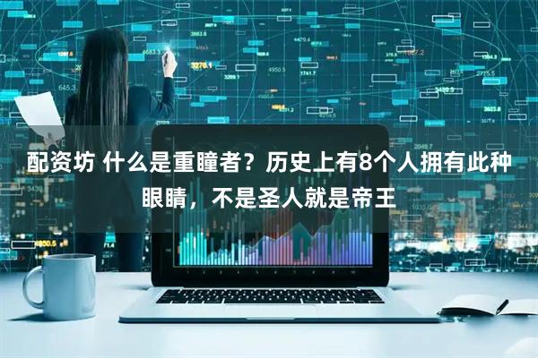 配资坊 什么是重瞳者?历史上有8个人拥有此种眼睛,不是圣人就是帝王