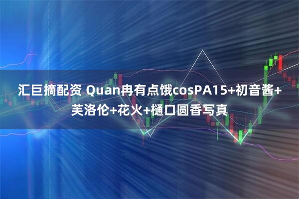 汇巨摘配资 Quan冉有点饿cosPA15+初音酱+芙洛伦+花火+樋口圆香写真