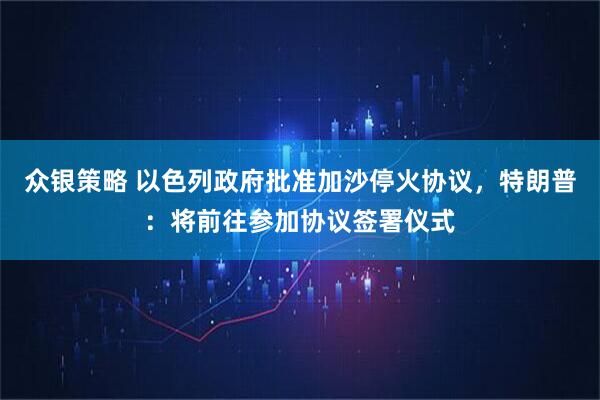众银策略 以色列政府批准加沙停火协议,特朗普:将前往参加协议签署仪式