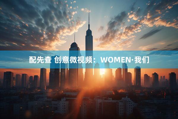 配先查 创意微视频:WOMEN·我们