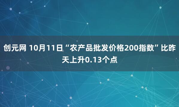 创元网 10月11日“农产品批发价格200指数”比昨天上升0.13个点