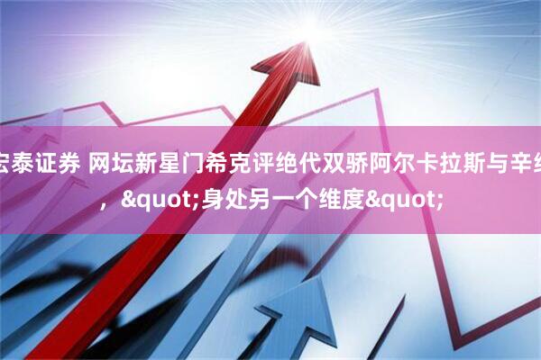 宏泰证券 网坛新星门希克评绝代双骄阿尔卡拉斯与辛纳，&quot;身处另一个维度&quot;