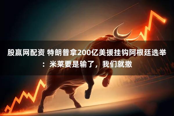 股赢网配资 特朗普拿200亿美援挂钩阿根廷选举:米莱要是输了,我们就撤