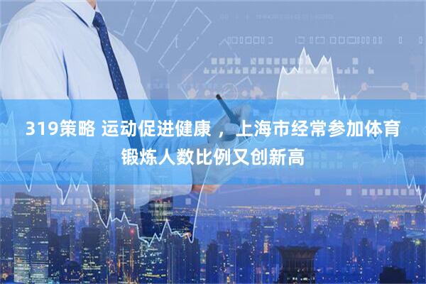 319策略 运动促进健康 ，上海市经常参加体育锻炼人数比例又创新高