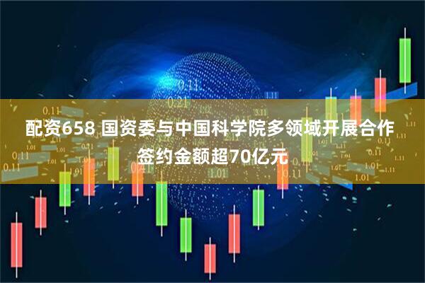 配资658 国资委与中国科学院多领域开展合作 签约金额超70亿元