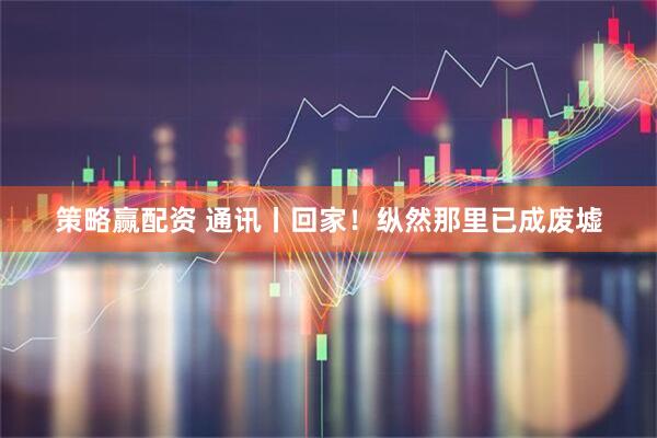 策略赢配资 通讯丨回家！纵然那里已成废墟