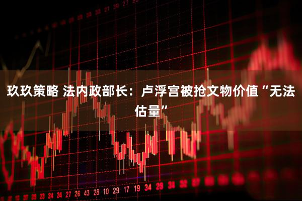 玖玖策略 法内政部长:卢浮宫被抢文物价值“无法估量”