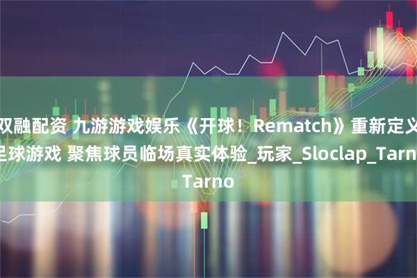 双融配资 九游游戏娱乐《开球!Rematch》重新定义足球游戏 聚焦球员临场真实体验_玩家_Sloclap_Tarno