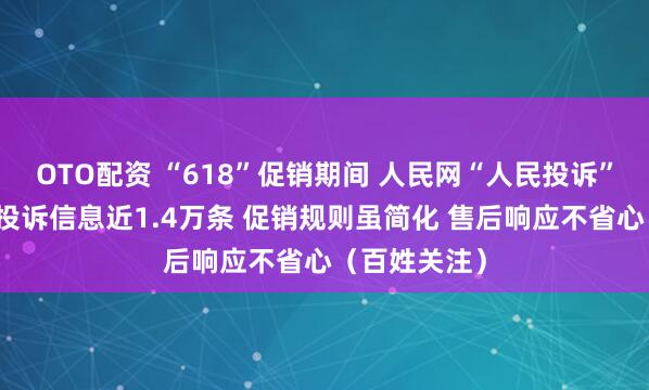 OTO配资 “618”促销期间 人民网“人民投诉”平台共收到投诉信息近1.4万条 促销规则虽简化 售后响应不省心（百姓关注）