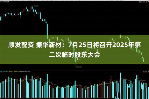 顺发配资 振华新材：7月25日将召开2025年第二次临时股东大会