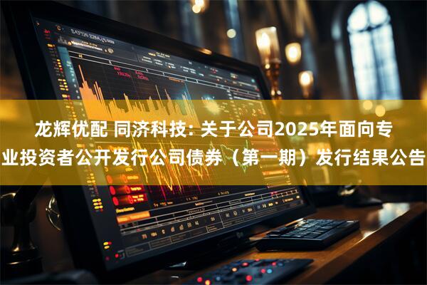 龙辉优配 同济科技: 关于公司2025年面向专业投资者公开发行公司债券（第一期）发行结果公告