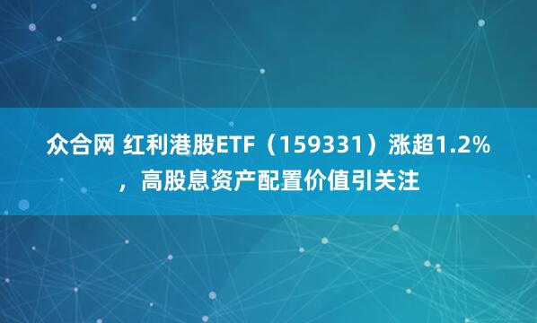 众合网 红利港股ETF(159331)涨超1.2%,高股息资产配置价值引关注