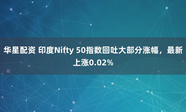 华星配资 印度Nifty 50指数回吐大部分涨幅，最新上涨0.02%