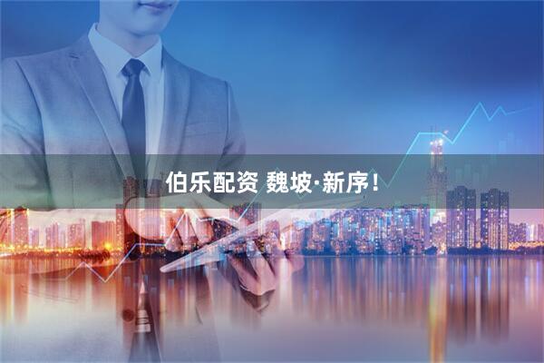 伯乐配资 魏坡·新序！