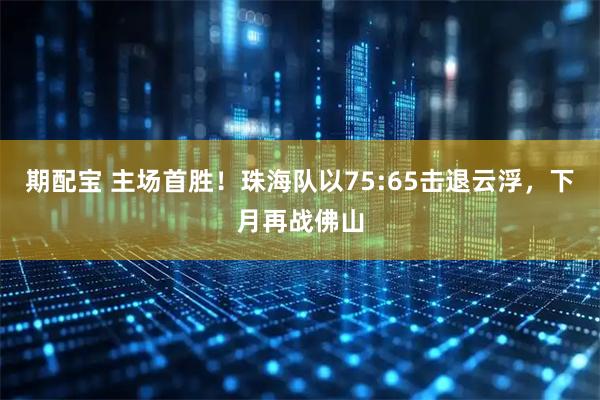 期配宝 主场首胜！珠海队以75:65击退云浮，下月再战佛山