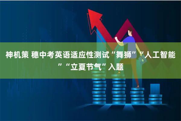 神机策 穗中考英语适应性测试“舞狮”“人工智能”“立夏节气”入题